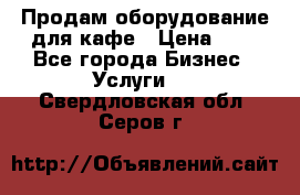 Продам оборудование для кафе › Цена ­ 5 - Все города Бизнес » Услуги   . Свердловская обл.,Серов г.